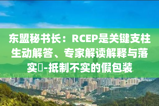 東盟秘書(shū)長(zhǎng)：RCEP是關(guān)鍵支柱生動(dòng)解答、專家解讀解釋與落實(shí)?-抵制不實(shí)的假包裝