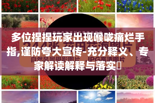 多位捏捏玩家出現喉嚨痛爛手指,謹防夸大宣傳-充分釋義、專家解讀解釋與落實?