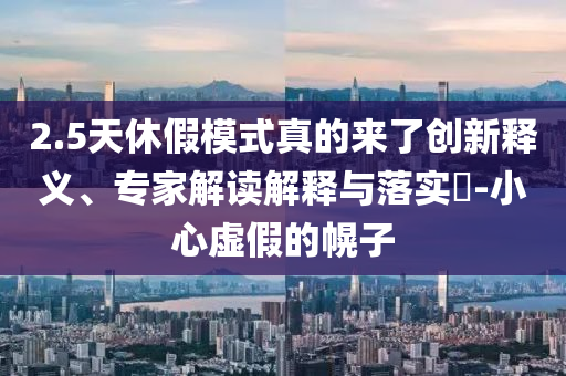 2.5天休假模式真的來了創新釋義、專家解讀解釋與落實?-小心虛假的幌子