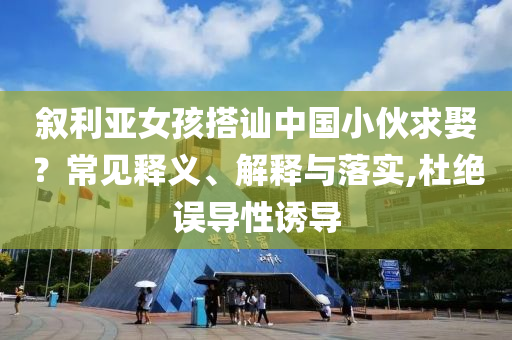 敘利亞女孩搭訕中國小伙求娶？常見釋義、解釋與落實,杜絕誤導性誘導