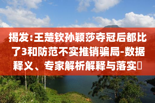 揭發:王楚欽孫穎莎奪冠后都比了3和防范不實推銷騙局-數據釋義、專家解析解釋與落實?