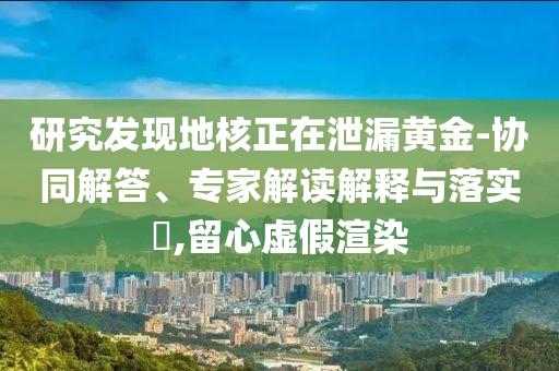 研究發現地核正在泄漏黃金-協同解答、專家解讀解釋與落實?,留心虛假渲染