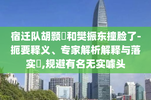 宿遷隊(duì)胡顥瑀和樊振東撞臉了-扼要釋義、專家解析解釋與落實(shí)?,規(guī)避有名無實(shí)噱頭