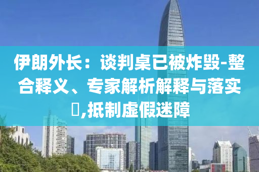 伊朗外長：談判桌已被炸毀-整合釋義、專家解析解釋與落實?,抵制虛假迷障