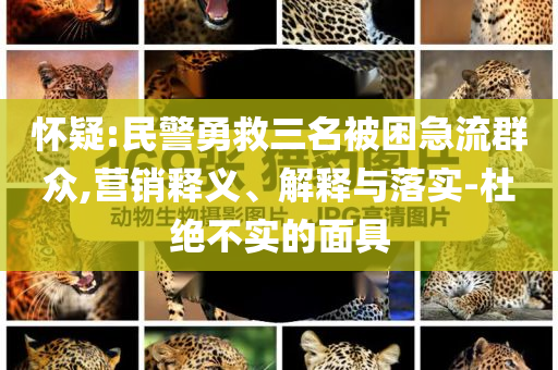懷疑:民警勇救三名被困急流群眾,營(yíng)銷釋義、解釋與落實(shí)-杜絕不實(shí)的面具