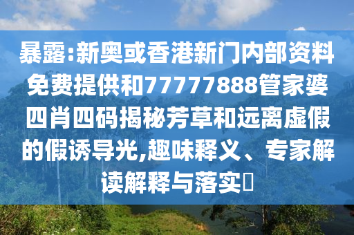 暴露:新奧或香港新門內(nèi)部資料免費(fèi)提供和77777888管家婆四肖四碼揭秘芳草和遠(yuǎn)離虛假的假誘導(dǎo)光,趣味釋義、專家解讀解釋與落實(shí)?