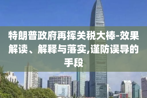 特朗普政府再揮關(guān)稅大棒-效果解讀、解釋與落實(shí),謹(jǐn)防誤導(dǎo)的手段