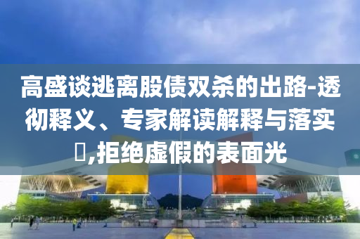 高盛談逃離股債雙殺的出路-透徹釋義、專家解讀解釋與落實?,拒絕虛假的表面光