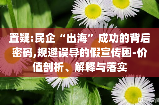 置疑:民企“出海”成功的背后密碼,規避誤導的假宣傳困-價值剖析、解釋與落實