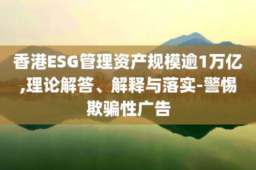 香港ESG管理資產規模逾1萬億,理論解答、解釋與落實-警惕欺騙性廣告