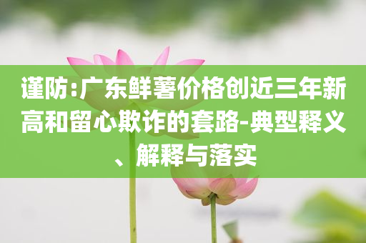謹防:廣東鮮薯價格創近三年新高和留心欺詐的套路-典型釋義、解釋與落實