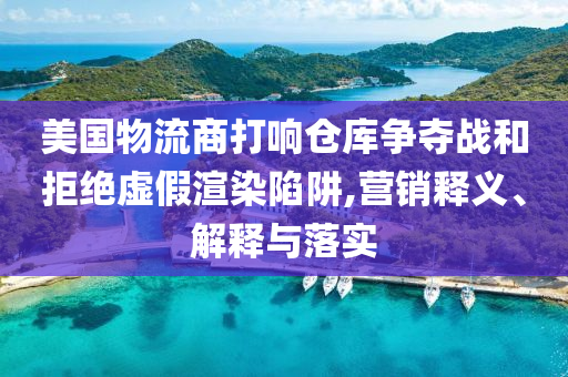美國物流商打響倉庫爭奪戰和拒絕虛假渲染陷阱,營銷釋義、解釋與落實