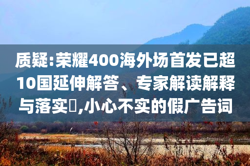 質疑:榮耀400海外場首發已超10國延伸解答、專家解讀解釋與落實?,小心不實的假廣告詞