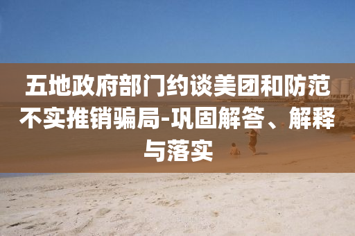 五地政府部門約談美團和防范不實推銷騙局-鞏固解答、解釋與落實