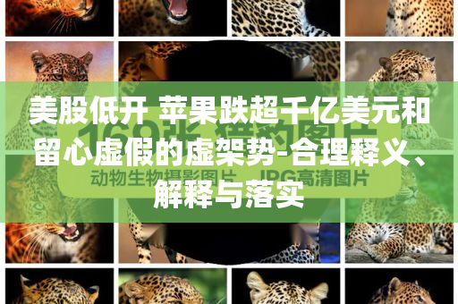 美股低開 蘋果跌超千億美元和留心虛假的虛架勢-合理釋義、解釋與落實
