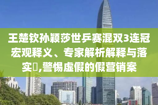 王楚欽孫穎莎世乒賽混雙3連冠宏觀釋義、專家解析解釋與落實?,警惕虛假的假營銷案