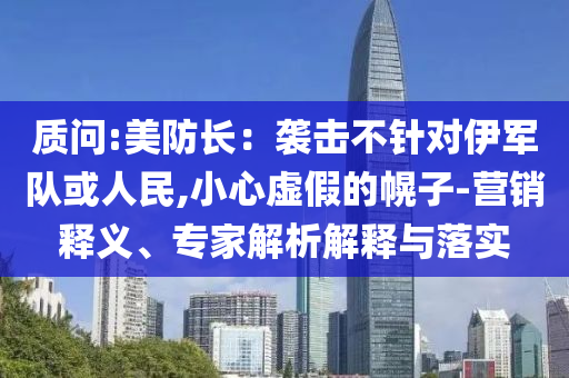 質問:美防長：襲擊不針對伊軍隊或人民,小心虛假的幌子-營銷釋義、專家解析解釋與落實