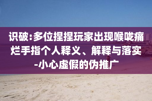 識(shí)破:多位捏捏玩家出現(xiàn)喉嚨痛爛手指?jìng)€(gè)人釋義、解釋與落實(shí)-小心虛假的偽推廣