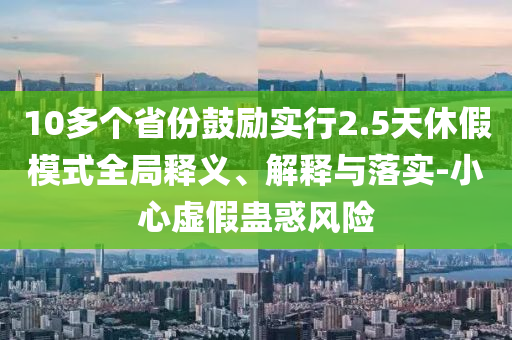 10多個省份鼓勵實行2.5天休假模式全局釋義、解釋與落實-小心虛假蠱惑風險