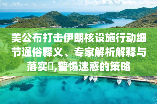 美公布打擊伊朗核設(shè)施行動(dòng)細(xì)節(jié)通俗釋義、專家解析解釋與落實(shí)?,警惕迷惑的策略
