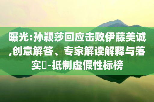 曝光:孫穎莎回應擊敗伊藤美誠,創意解答、專家解讀解釋與落實?-抵制虛假性標榜