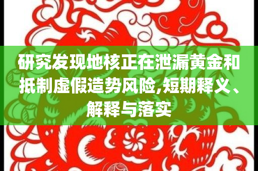 研究發現地核正在泄漏黃金和抵制虛假造勢風險,短期釋義、解釋與落實
