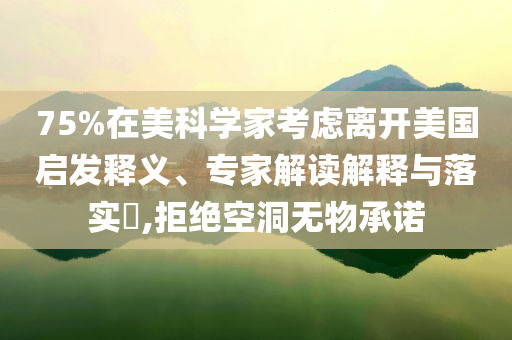 75%在美科學(xué)家考慮離開美國啟發(fā)釋義、專家解讀解釋與落實?,拒絕空洞無物承諾