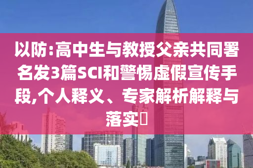 以防:高中生與教授父親共同署名發3篇SCI和警惕虛假宣傳手段,個人釋義、專家解析解釋與落實?