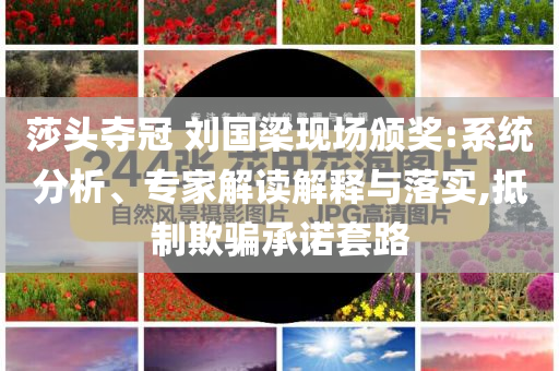 莎頭奪冠 劉國梁現(xiàn)場頒獎:系統(tǒng)分析、專家解讀解釋與落實,抵制欺騙承諾套路