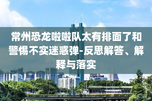 常州恐龍啦啦隊太有排面了和警惕不實迷惑彈-反思解答、解釋與落實