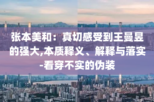 張本美和：真切感受到王曼昱的強大,本質釋義、解釋與落實-看穿不實的偽裝