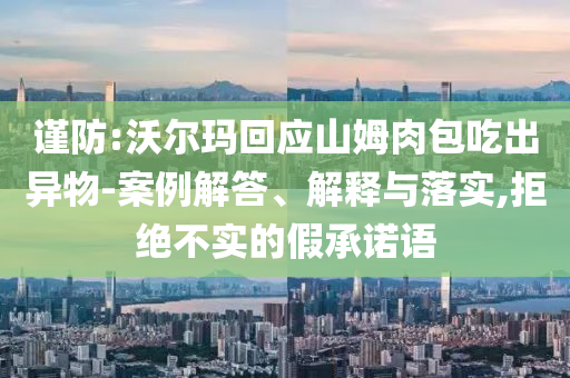 謹(jǐn)防:沃爾瑪回應(yīng)山姆肉包吃出異物-案例解答、解釋與落實(shí),拒絕不實(shí)的假承諾語