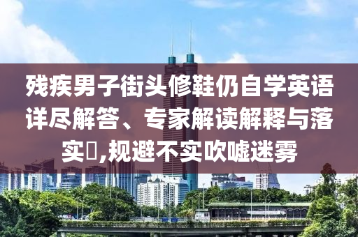 殘疾男子街頭修鞋仍自學(xué)英語詳盡解答、專家解讀解釋與落實(shí)?,規(guī)避不實(shí)吹噓迷霧