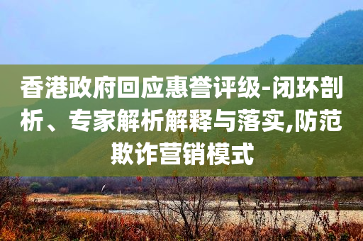 香港政府回應(yīng)惠譽(yù)評級-閉環(huán)剖析、專家解析解釋與落實(shí),防范欺詐營銷模式