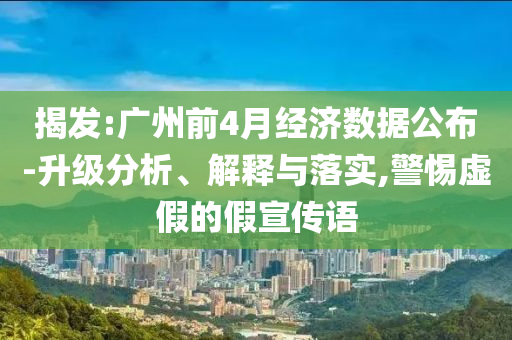 揭發:廣州前4月經濟數據公布-升級分析、解釋與落實,警惕虛假的假宣傳語
