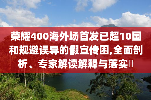 榮耀400海外場首發已超10國和規避誤導的假宣傳困,全面剖析、專家解讀解釋與落實?