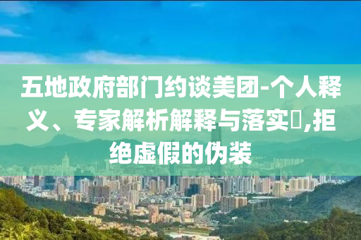 五地政府部門約談美團-個人釋義、專家解析解釋與落實?,拒絕虛假的偽裝