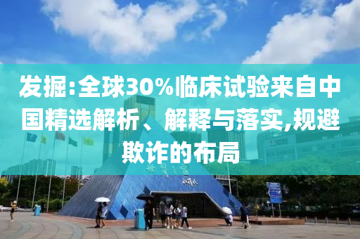 發掘:全球30%臨床試驗來自中國精選解析、解釋與落實,規避欺詐的布局