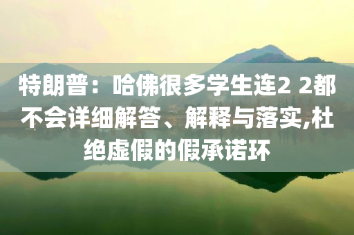 特朗普：哈佛很多學生連2 2都不會詳細解答、解釋與落實,杜絕虛假的假承諾環