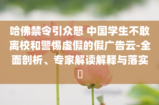 哈佛禁令引眾怒 中國學生不敢離校和警惕虛假的假廣告云-全面剖析、專家解讀解釋與落實?