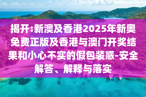 揭開:新澳及香港2025年新奧免費(fèi)正版及香港與澳門開獎(jiǎng)結(jié)果和小心不實(shí)的假包裝惑-安全解答、解釋與落實(shí)