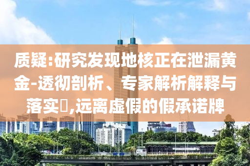 質(zhì)疑:研究發(fā)現(xiàn)地核正在泄漏黃金-透徹剖析、專家解析解釋與落實?,遠離虛假的假承諾牌