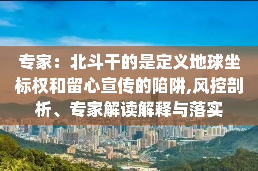 專家：北斗干的是定義地球坐標權(quán)和留心宣傳的陷阱,風控剖析、專家解讀解釋與落實