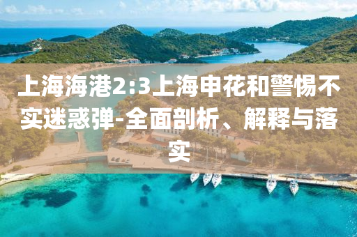 上海海港2:3上海申花和警惕不實迷惑彈-全面剖析、解釋與落實
