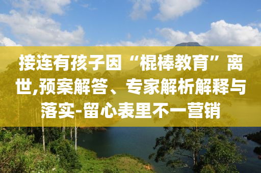 接連有孩子因“棍棒教育”離世,預案解答、專家解析解釋與落實-留心表里不一營銷