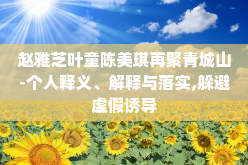 趙雅芝葉童陳美琪再聚青城山-個人釋義、解釋與落實,躲避虛假誘導