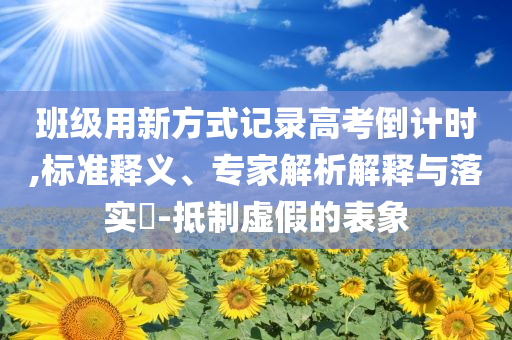 班級用新方式記錄高考倒計時,標(biāo)準(zhǔn)釋義、專家解析解釋與落實(shí)?-抵制虛假的表象