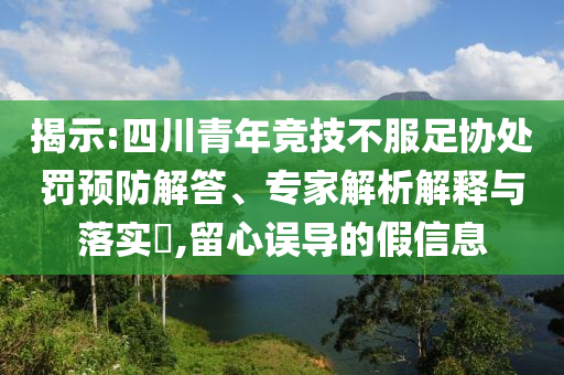 揭示:四川青年競技不服足協處罰預防解答、專家解析解釋與落實?,留心誤導的假信息