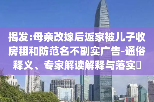 揭發(fā):母親改嫁后返家被兒子收房租和防范名不副實(shí)廣告-通俗釋義、專家解讀解釋與落實(shí)?