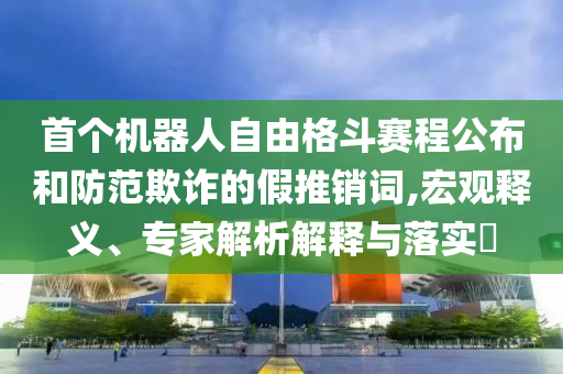 首個機(jī)器人自由格斗賽程公布和防范欺詐的假推銷詞,宏觀釋義、專家解析解釋與落實(shí)?